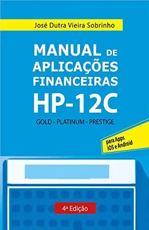 MANUAL DE APLICAÇÕES FINANCEIRAS HP–12C: GOLD – PLATINUM – PRESTIGE – APPS IOS E ANDROID - JOSÉ  DUTRA VIEIRA SOBRINHO