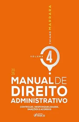 MANUAL DE DIREITO ADMINISTRATIVO – VOLUME 4 – 1ª EDIÇÃO – 2025: controles, responsabilidades, sanções e acordos – Thiago Marrara
