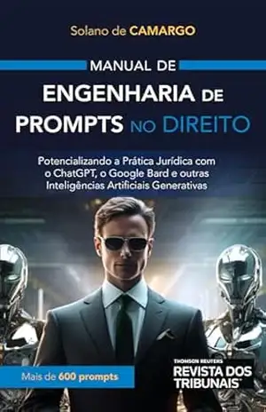 Manual de engenharia de prompts no direito:potencializando a prática jurídica com o ChatGPT, o Google Bard e outras inteligências artificiais generativas - Solano de Camargo