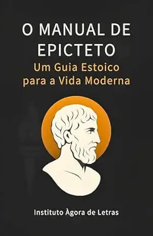 Manual de Epicteto — Enchiridion: O Guia Estoico do Filósofo Ex–Escravo: 52 Lições Práticas para Vencer Ansiedade, Críticas e Incertezas com a Sabedoria que Inspirou Marco Aurélio - Epicteto
