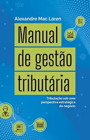Manual de gestão tributária: Tributação sob uma perspectiva estratégica do negócio - Alexandre Mac Laren