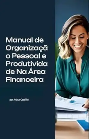 Manual de Organização Pessoal e Produtividade Na Área financeira: Estratégias Práticas para Alcançar o Equilíbrio Financeiro e Otimizar seu Tempo – Arthur Castilho