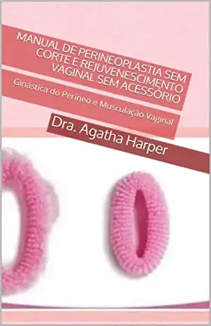 Manual de Perineoplastia SEM corte e Rejuvenescimento Vaginal SEM Acessório: Ginástica do Períneo e Musculação Vaginal – Dra. Agatha Lee Harper