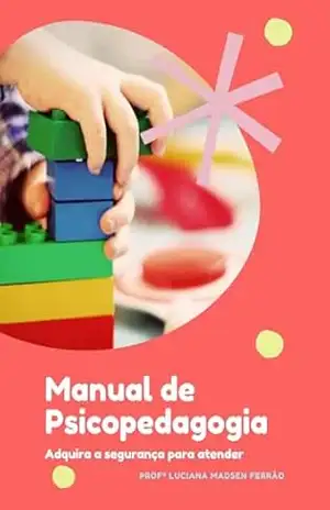 Manual de Psicopedagogia: Adquira a segurança para atender (Psicopedagogia completa – Teoria, Práticas e Ferramentas) – Profª Luciana Madsen Ferrão