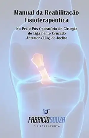 MANUAL DE REABILITAÇÃO FISIOTERAPÊUTICA NO PRÉ E PÓS OPERATÓRIO DE CIRURGIA DO LIGAMENTO CRUZADO ANTERIOR (LCA) DE JOELHO – FABRICIO SOUZA GOMES