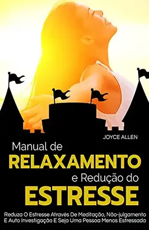 Manual De Relaxamento E Redução De Estresse: Reduza O Estresse Através De Meditação, Não–julgamento E Auto Investigação E Seja Uma Pessoa Menos Estressada - Joyce Allen