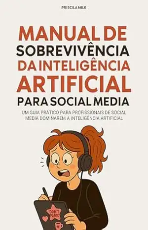 Manual de Sobrevivência da IA para Social Media: Um guia prático para profissionais de social media dominarem a inteligência artificial (antes que ela as domine) – Priscila Milk