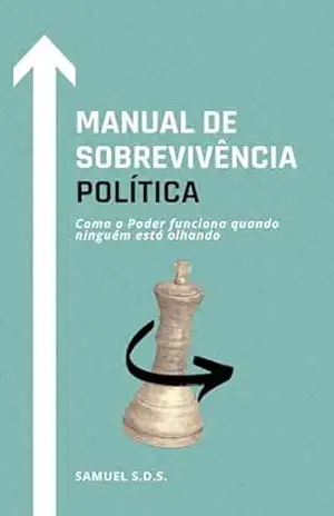 Manual de Sobrevivência Política: Como o Poder funciona quando ninguém está olhando – Samuel S.D.S.