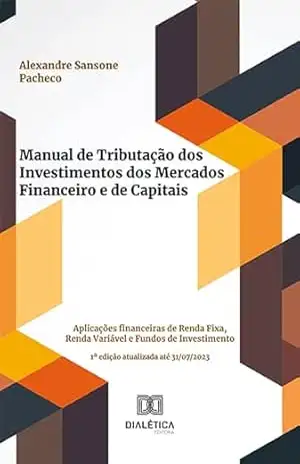 Manual de Tributação dos Investimentos dos Mercados Financeiro e de Capitais: aplicações financeiras de Renda Fixa, Renda Variável e Fundos de Investimento – Alexandre Sansone Pacheco