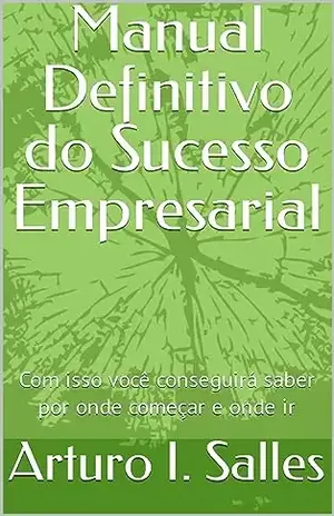 Manual Definitivo do Sucesso Empresarial: Com isso você conseguirá saber por onde começar e aonde ir – Arturo  I. Salles