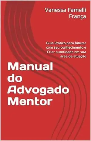 Manual do Advogado Mentor: Guia Prático para faturar com seu conhecimento e Criar autoridade em sua área de atuação – Vanessa Famelli França