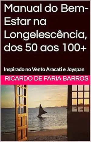 Manual do Bem–Estar na Longelescência, dos 50 aos 100+: Inspirado no Vento Aracati e Joyspan (Longevidade e Aposentadoria Livro 1) – Ricardo de Faria Barros