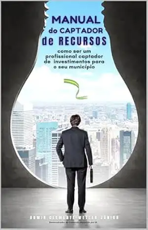 Manual do Captador de Recursos: como ser um profissional captador de investimentos para o seu município – Admir Clemente Wetler Júnior
