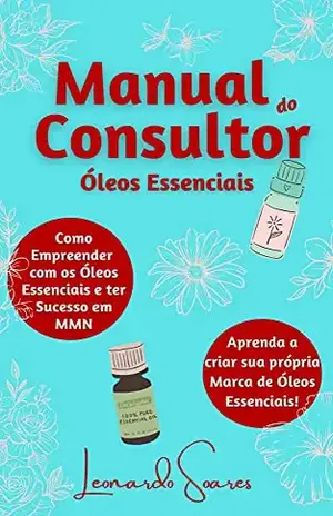 MANUAL DO CONSULTOR DE ÓLEOS ESSENCIAIS: Como Empreender com os Óleos Essenciais e ter Sucesso em MMN–Aprenda a criar sua própria Marca de Óleos Essenciais! – Leonardo Soares