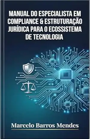 MANUAL DO ESPECIALISTA EM COMPLIANCE & ESTRUTURAÇÃO JURÍDICA PARA O ECOSSISTEMA DE TECNOLOGIA – Marcelo Barros Mendes