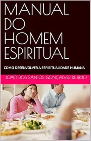 MANUAL DO HOMEM ESPIRITUAL: COMO DESENVOLVER A ESPIRITUALIDADE HUMANA (JARDIM DO ÉDEM – OS GRAUS DE INTIMIDADES COM DEUS – Os Graus de Salvação Criados por Jesus– Plano Divino da Salvação Livro 1) – JOÃO DOS SANTOS GONÇALVES DE BRITO