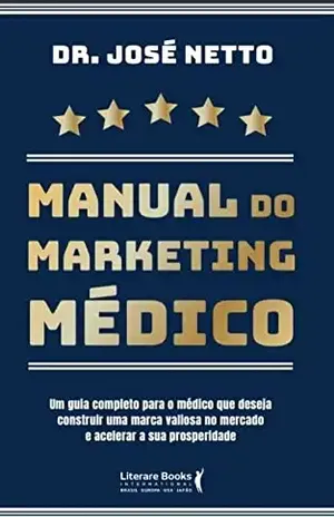 MANUAL DO MARKETING MÉDICO: Um guia completo para o Médico que deseja construir uma marca valiosa no mercado e acelerar a sua prosperidade. - José Netto de Lima Neves