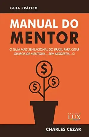 Manual do Mentor: O Guia Mais Sensacional do Brasil para Criar Grupos de Mentoria – Sem Modéstia :) – Charles Cezar