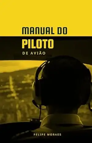 Manual do Piloto de Avião: Guia para iniciar a sua Carreira de Piloto – Felipe Moraes