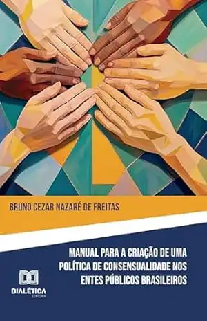 Manual para Criação de Política de Consensualidade nos Entes Públicos Brasileiros: edição de instrumento normativo como meio de implementação de uma política de desjudicializacão – Bruno Freitas