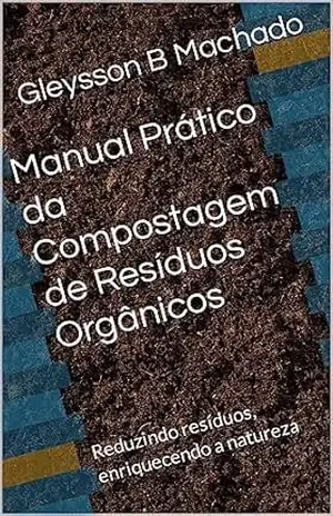 Manual Prático da Compostagem de Resíduos Orgânicos: Reduzindo resíduos, enriquecendo a natureza – Gleysson B Machado