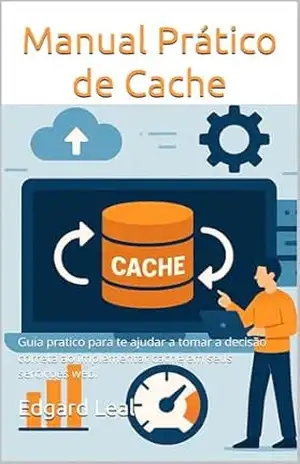 Manual Prático de Cache: Guia pratico para te ajudar a tomar a decisão correta ao implementar cache em seus serviços web. - Edgard Leal