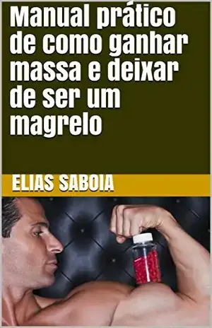 Manual prático de como ganhar massa e deixar de ser um magrelo - Elias Saboia