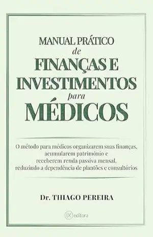 MANUAL PRÁTICO DE FINANÇAS E INVESTIMENTOS PARA MÉDICOS: O método para Médicos organizarem suas finanças, acumularem patrimônio e receberem renda passiva mensal… – Thiago Pereira