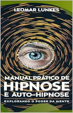 Manual Prático de Hipnose e Auto–Hipnose: Explorando o Poder da Mente – Leomar Lunkes