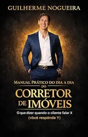 Manual Prático do Dia a Dia do Corretor de Imóveis: O que dizer quando o cliente falar X (você responde Y) – Guilherme Nogueira
