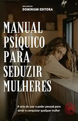 MANUAL PSÍQUICO PARA SEDUZIR MULHERES: A Arte de usar o poder pessoal para atrair e conquistar qualquer mulher - Dominium Editora