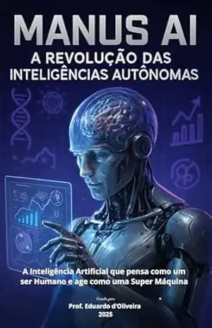 MANUS AI – A Revolução das Inteligências Autônomas: A Inteligência Artificial que Pensa como um Ser Humano e Age como uma Super Máquina – Prof. Eduardo d’Oliveira