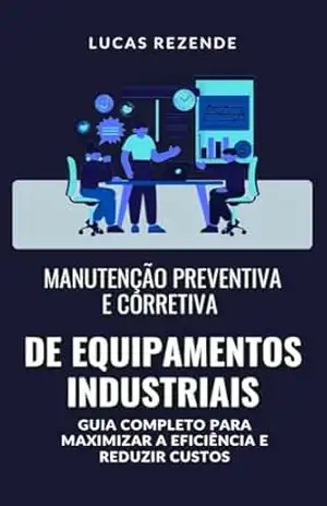 Manutenção Preventiva e Corretiva de Equipamentos Industriais: Como implementar estratégias eficazes de manutenção para evitar paradas e melhorar o desempenho das máquinas – Lucas  Rezende