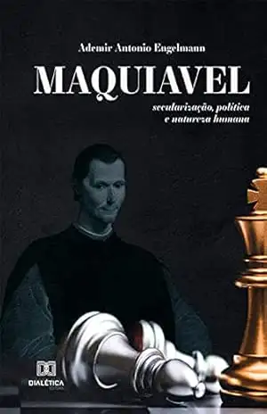Maquiavel: secularização, política e natureza humana - Ademir Antonio Engelmann