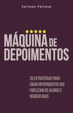 Máquina de Depoimentos: 20 estratégias para criar infoprodutos que fidelizam os alunos e vendem mais – Juliana Feitosa