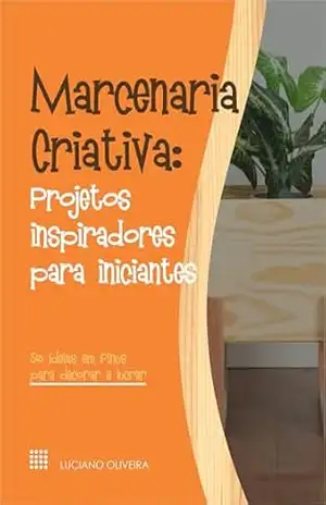 Marcenaria Criativa: Projetos Inspiradores para Iniciantes – Luciano Oliveira