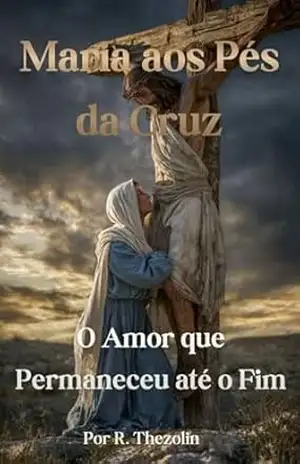 Maria aos Pés da Cruz: O Amor que Permaneceu até o Fim – R. Thezolin