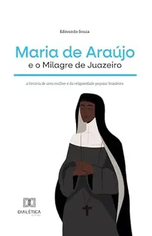 Maria de Araújo e o Milagre de Juazeiro: a história de uma mulher e da religiosidade popular brasileira – Edmundo Souza