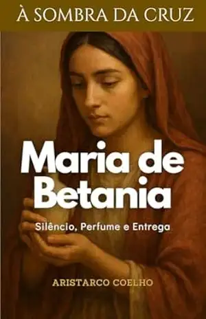 Maria de Betânia: Silêncio, perfume e entrega (À Sombra da Cruz) – Aristarco Coelho