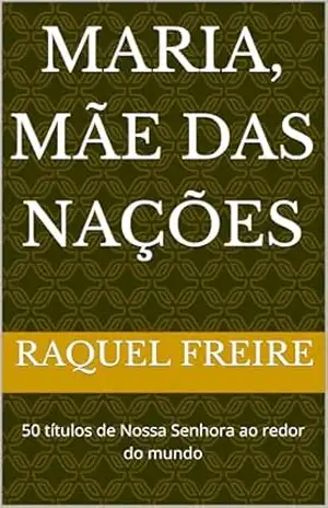 Maria, mãe das nações: 50 títulos de Nossa Senhora ao redor do mundo – Raquel Freire