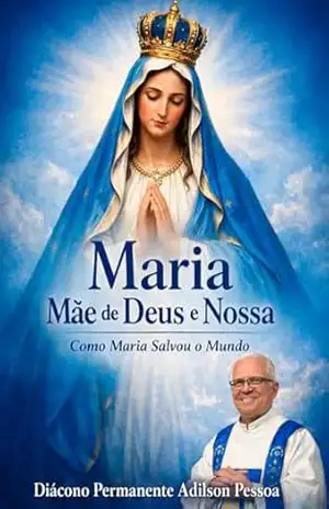 Maria, Mãe de Deus e Nossa: Como Maria Salvou o Mundo – Diácono Permanente Adilson Pessoa