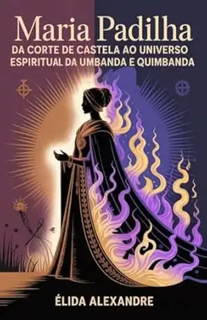 Maria Padilha – Da Corte de Castela ao Universo Espiritual da Umbanda e Quimbanda: História, Magia e Mistérios da Pomba Gira – Élida Alexandre