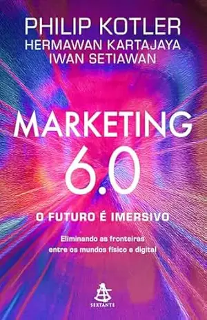 Marketing 6.0: O futuro é imersivo: Eliminando as fronteiras entre os mundos físico e digital – Philip Kotler