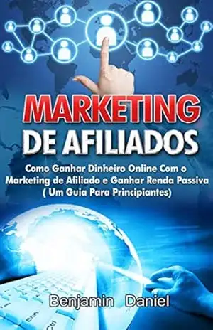 Marketing De Afiliados: Como Ganhar dinheiro online com o Marketing de Afiliado e Ganhar Renda Passiva (Um Guia Para Principiantes) - Benjamin Daniel