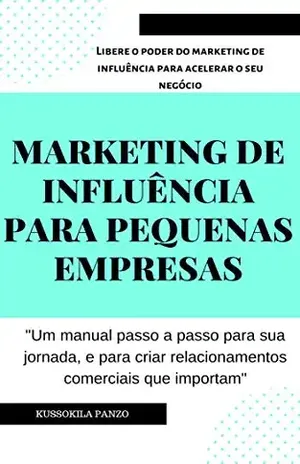 MARKETING DE INFLUÊNCIA PARA PEQUENAS EMPRESAS: Libere o poder do marketing de influência para acelerar o seu negócio - Kussokila Panzo
