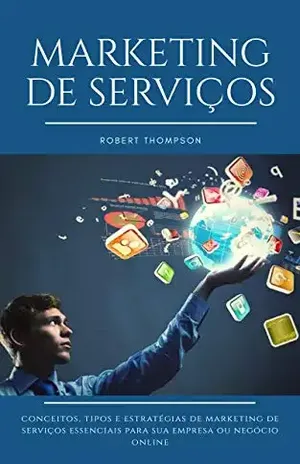 Marketing de Serviços: Conceitos, tipos e exemplos de estratégias de marketing de serviços essenciais para sua empresa ou negócio online – Robert Thompson