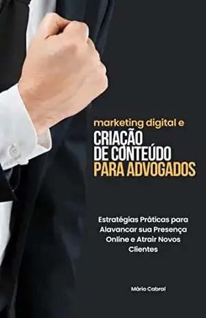 Marketing Digital e Criação de Conteúdo para Advogados: Estratégias Práticas para Alavancar sua Presença Online e Atrair Novos Clientes - Mário Cabral