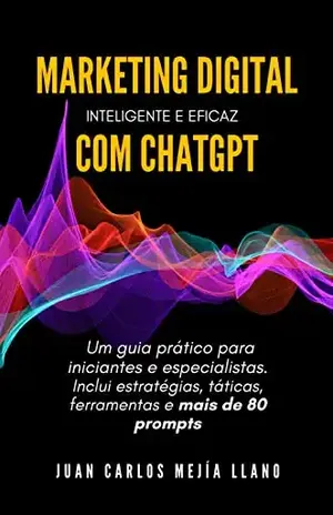 Marketing Digital Inteligente e Eficaz com ChatGPT: Um guia prático para iniciantes e especialistas. Inclui estratégias, táticas, ferramentas e mais de 80 prompts - Juan Mejía Llano