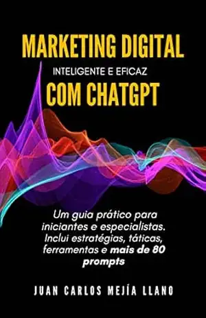 Marketing Digital Inteligente e Eficaz com ChatGPT: Um guia prático para iniciantes e especialistas. Inclui estratégias, táticas, ferramentas e mais de 80 prompts – Juan Mejía Llano