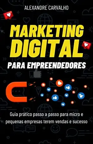 Marketing digital para Empreendedores: Guia prático passo a passo para micro e pequenas empresas terem vendas e sucesso - Alexandre Carvalho